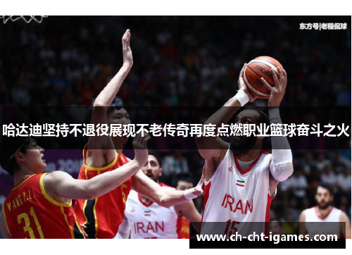 哈达迪坚持不退役展现不老传奇再度点燃职业篮球奋斗之火