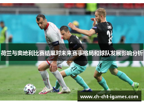 荷兰与奥地利比赛结果对未来赛事格局和球队发展影响分析 荷兰与奥地利比赛结果对未来赛事格局和球队发展影响分析