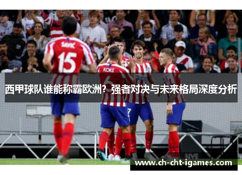 西甲球队谁能称霸欧洲？强者对决与未来格局深度分析