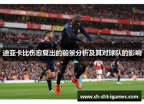 迪亚卡比伤愈复出的前景分析及其对球队的影响