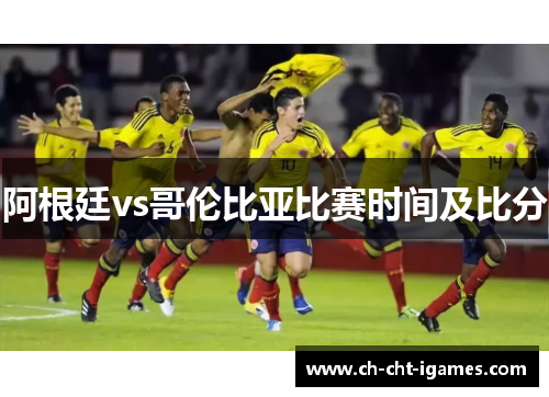 阿根廷vs哥伦比亚比赛时间及比分 阿根廷vs哥伦比亚比赛时间及比分