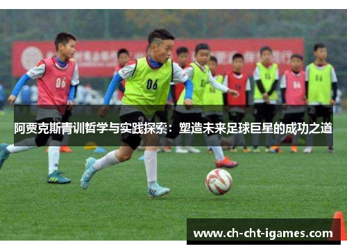 阿贾克斯青训哲学与实践探索:塑造未来足球巨星的成功之道 阿贾克斯青训哲学与实践探索:塑造未来足球巨星的成功之道
