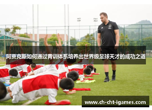阿贾克斯如何通过青训体系培养出世界级足球天才的成功之道
