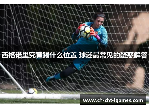 西格诺里究竟踢什么位置 球迷最常见的疑惑解答 西格诺里究竟踢什么位置 球迷最常见的疑惑解答
