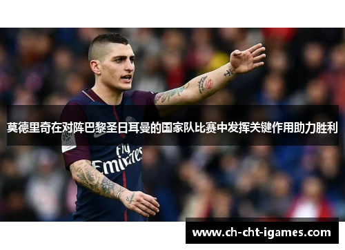 莫德里奇在对阵巴黎圣日耳曼的国家队比赛中发挥关键作用助力胜利 莫德里奇在对阵巴黎圣日耳曼的国家队比赛中发挥关键作用助力胜利