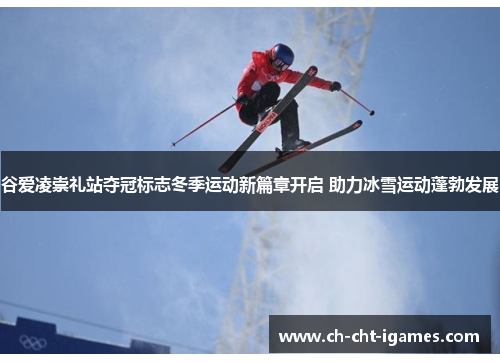 谷爱凌崇礼站夺冠标志冬季运动新篇章开启 助力冰雪运动蓬勃发展