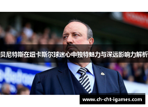 贝尼特斯在纽卡斯尔球迷心中独特魅力与深远影响力解析