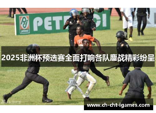 2025非洲杯预选赛全面打响各队鏖战精彩纷呈