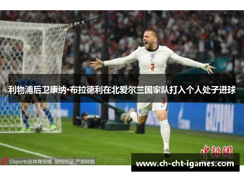 利物浦后卫康纳·布拉德利在北爱尔兰国家队打入个人处子进球 利物浦后卫康纳·布拉德利在北爱尔兰国家队打入个人处子进球