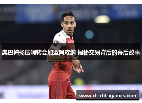 奥巴梅扬压哨转会加盟阿森纳 揭秘交易背后的幕后故事 奥巴梅扬压哨转会加盟阿森纳 揭秘交易背后的幕后故事