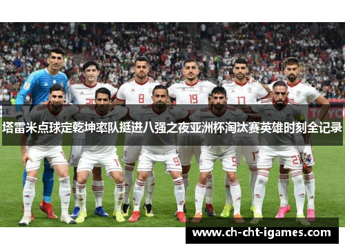 塔雷米点球定乾坤率队挺进八强之夜亚洲杯淘汰赛英雄时刻全记录 塔雷米点球定乾坤率队挺进八强之夜亚洲杯淘汰赛英雄时刻全记录