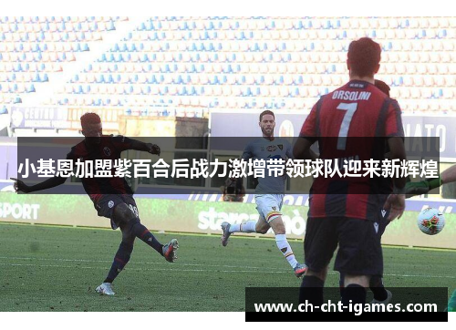 小基恩加盟紫百合后战力激增带领球队迎来新辉煌 小基恩加盟紫百合后战力激增带领球队迎来新辉煌