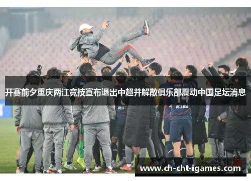 开赛前夕重庆两江竞技宣布退出中超并解散俱乐部震动中国足坛消息 开赛前夕重庆两江竞技宣布退出中超并解散俱乐部震动中国足坛消息