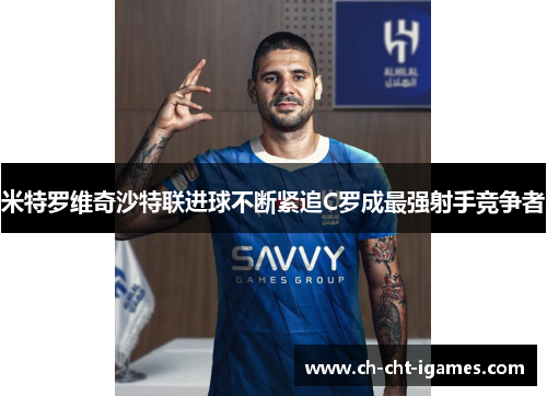 米特罗维奇沙特联进球不断紧追C罗成最强射手竞争者 米特罗维奇沙特联进球不断紧追C罗成最强射手竞争者