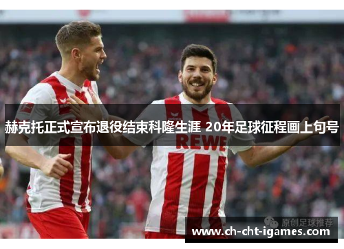 赫克托正式宣布退役结束科隆生涯 20年足球征程画上句号 赫克托正式宣布退役结束科隆生涯 20年足球征程画上句号