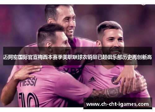 迈阿密国际官宣梅西本赛季美职联球衣销量已超俱乐部历史再创新高 迈阿密国际官宣梅西本赛季美职联球衣销量已超俱乐部历史再创新高