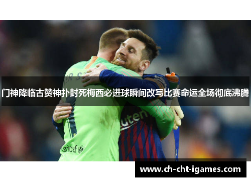 门神降临古赞神扑封死梅西必进球瞬间改写比赛命运全场彻底沸腾 门神降临古赞神扑封死梅西必进球瞬间改写比赛命运全场彻底沸腾