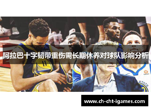 阿拉巴十字韧带重伤需长期休养对球队影响分析 阿拉巴十字韧带重伤需长期休养对球队影响分析