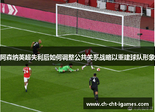 阿森纳英超失利后如何调整公共关系战略以重建球队形象 阿森纳英超失利后如何调整公共关系战略以重建球队形象