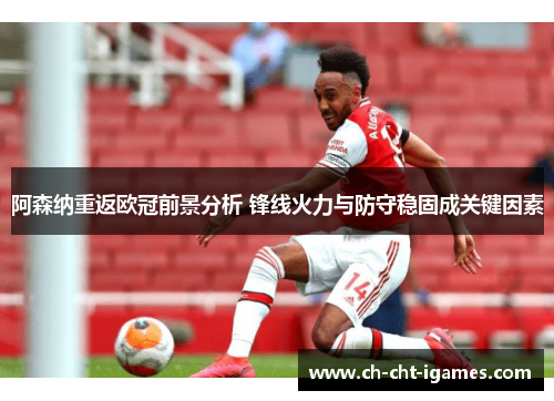 阿森纳重返欧冠前景分析 锋线火力与防守稳固成关键因素