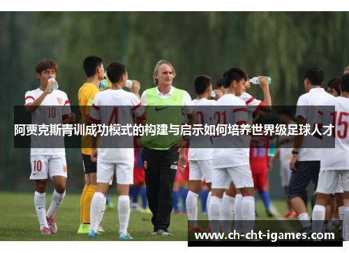 阿贾克斯青训成功模式的构建与启示如何培养世界级足球人才