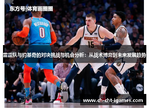 雷霆队与约基奇的对决挑战与机会分析:从战术博弈到未来发展趋势 雷霆队与约基奇的对决挑战与机会分析:从战术博弈到未来发展趋势