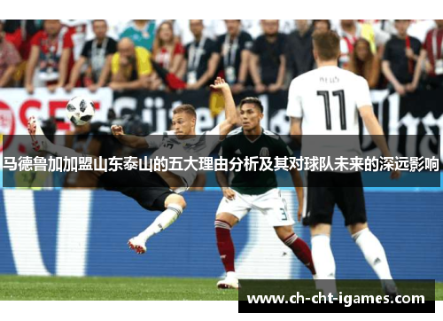 马德鲁加加盟山东泰山的五大理由分析及其对球队未来的深远影响