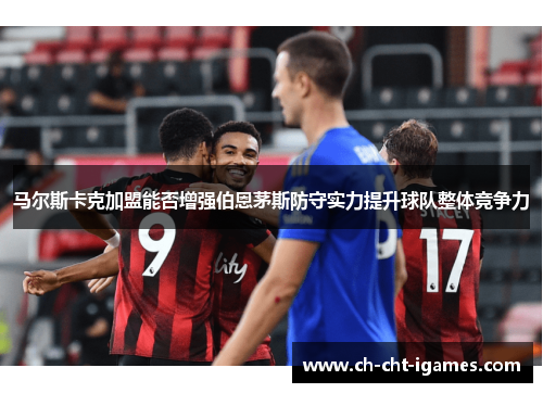 马尔斯卡克加盟能否增强伯恩茅斯防守实力提升球队整体竞争力
