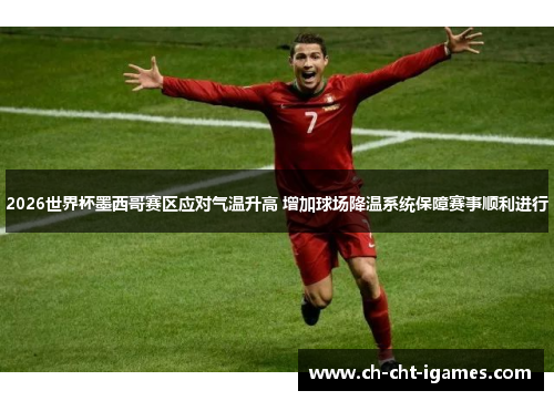 2026世界杯墨西哥赛区应对气温升高 增加球场降温系统保障赛事顺利进行