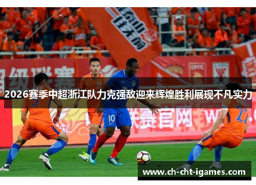 2026赛季中超浙江队力克强敌迎来辉煌胜利展现不凡实力