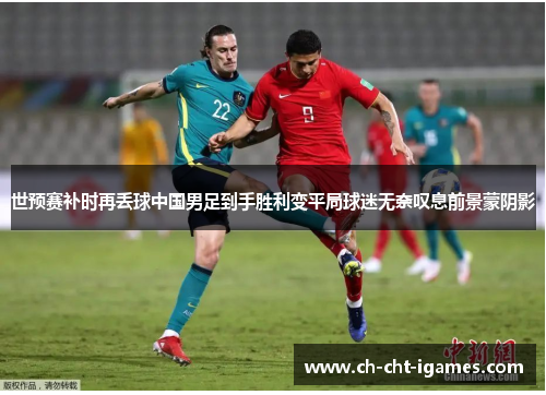 世预赛补时再丢球中国男足到手胜利变平局球迷无奈叹息前景蒙阴影