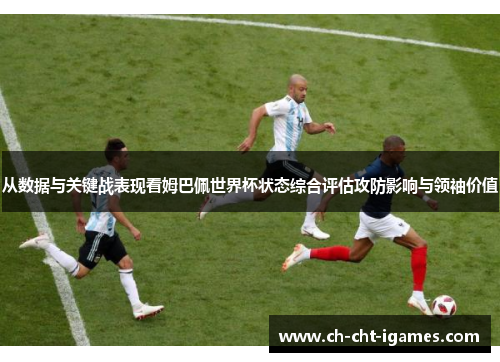 从数据与关键战表现看姆巴佩世界杯状态综合评估攻防影响与领袖价值