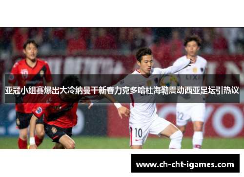 亚冠小组赛爆出大冷纳曼干新春力克多哈杜海勒震动西亚足坛引热议