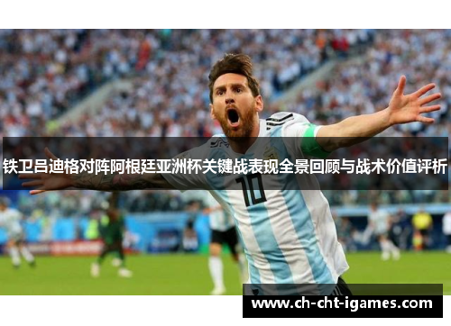 铁卫吕迪格对阵阿根廷亚洲杯关键战表现全景回顾与战术价值评析 铁卫吕迪格对阵阿根廷亚洲杯关键战表现全景回顾与战术价值评析