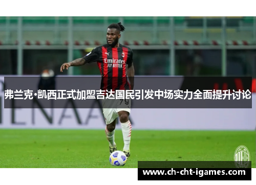 弗兰克·凯西正式加盟吉达国民引发中场实力全面提升讨论 弗兰克·凯西正式加盟吉达国民引发中场实力全面提升讨论