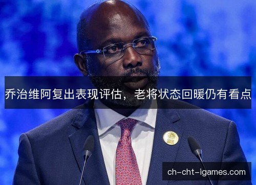 乔治维阿复出表现评估，老将状态回暖仍有看点