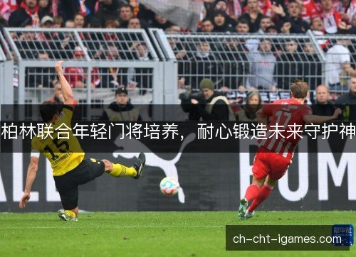 柏林联合年轻门将培养，耐心锻造未来守护神