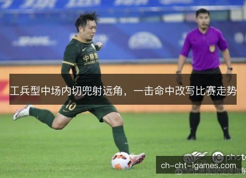 工兵型中场内切兜射远角,一击命中改写比赛走势 工兵型中场内切兜射远角,一击命中改写比赛走势