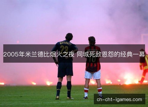 2005年米兰德比烟火之夜 同城死敌恩怨的经典一幕